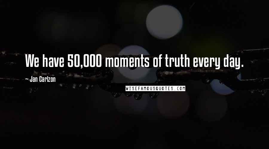 Jan Carlzon Quotes: We have 50,000 moments of truth every day.