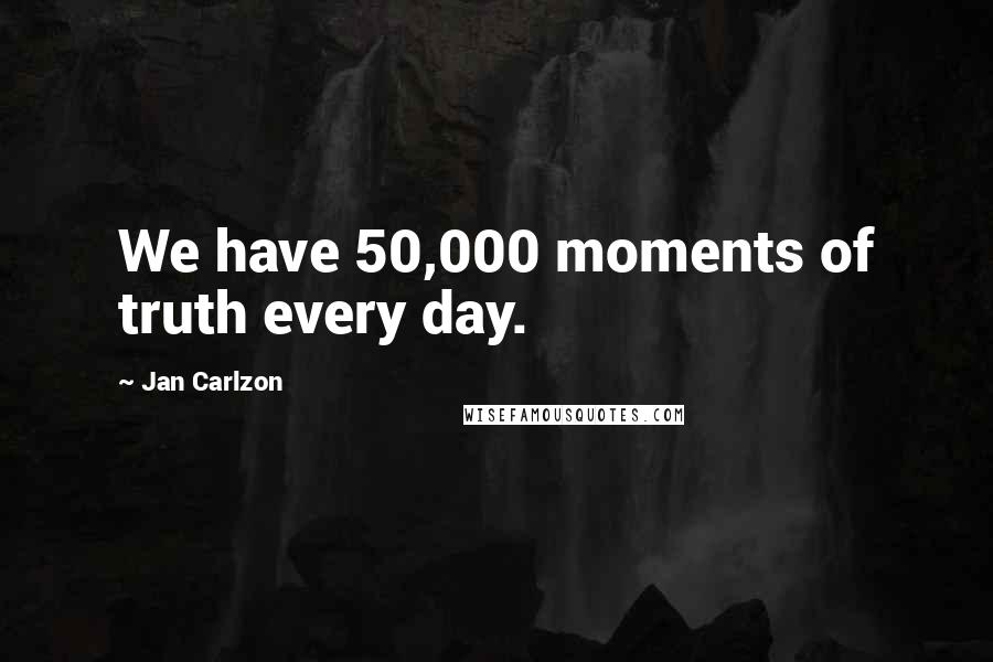 Jan Carlzon Quotes: We have 50,000 moments of truth every day.