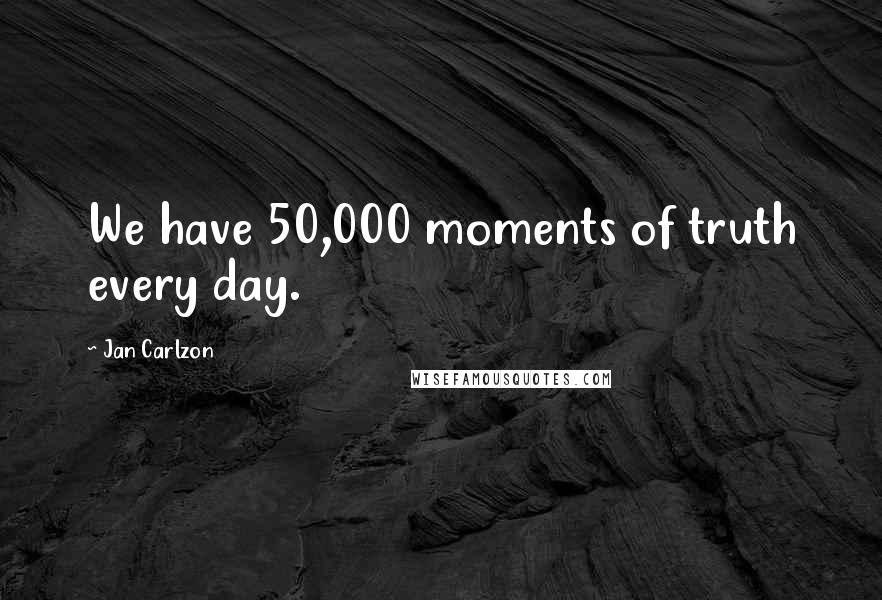 Jan Carlzon Quotes: We have 50,000 moments of truth every day.
