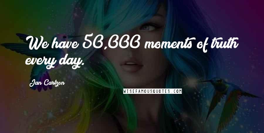 Jan Carlzon Quotes: We have 50,000 moments of truth every day.