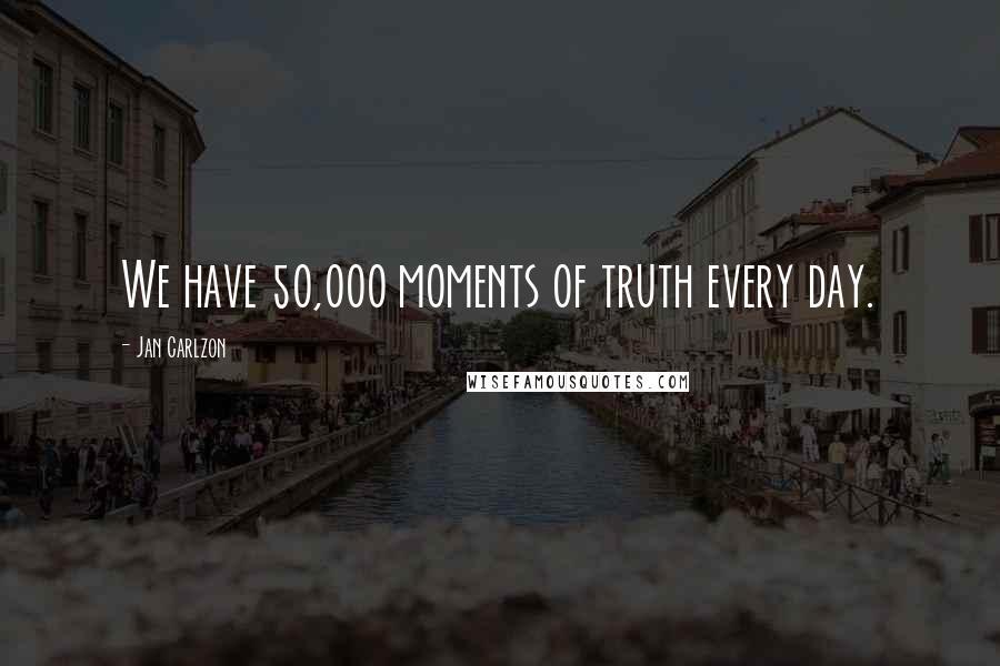 Jan Carlzon Quotes: We have 50,000 moments of truth every day.