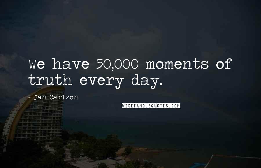 Jan Carlzon Quotes: We have 50,000 moments of truth every day.