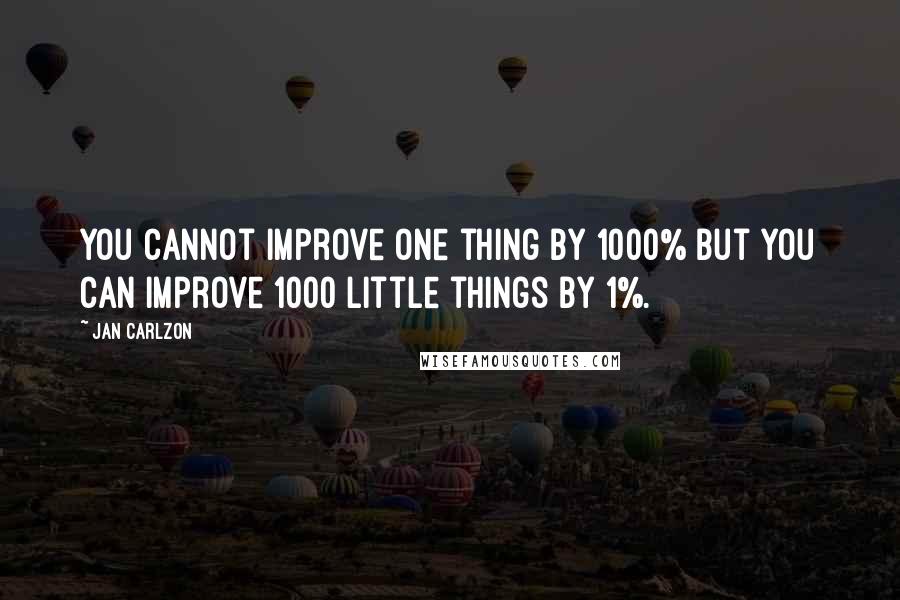 Jan Carlzon Quotes: You cannot improve one thing by 1000% but you can improve 1000 little things by 1%.