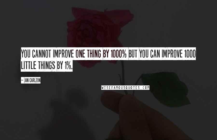 Jan Carlzon Quotes: You cannot improve one thing by 1000% but you can improve 1000 little things by 1%.