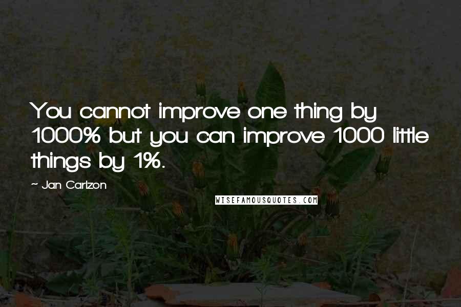 Jan Carlzon Quotes: You cannot improve one thing by 1000% but you can improve 1000 little things by 1%.