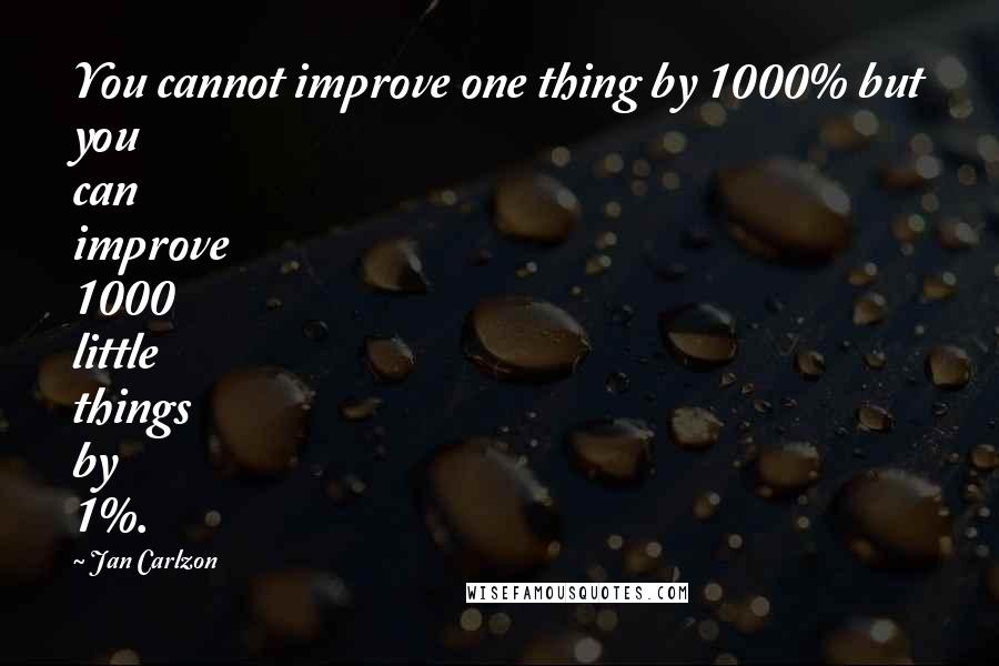 Jan Carlzon Quotes: You cannot improve one thing by 1000% but you can improve 1000 little things by 1%.