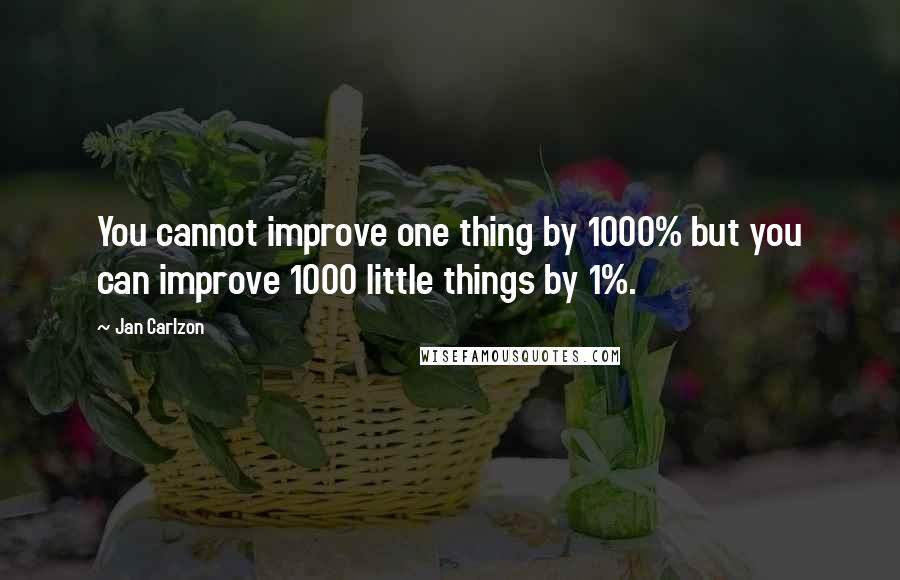 Jan Carlzon Quotes: You cannot improve one thing by 1000% but you can improve 1000 little things by 1%.