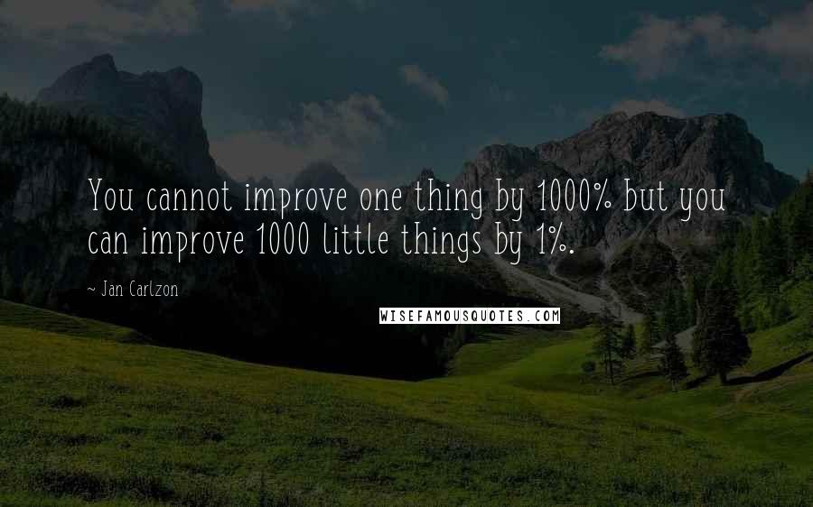 Jan Carlzon Quotes: You cannot improve one thing by 1000% but you can improve 1000 little things by 1%.