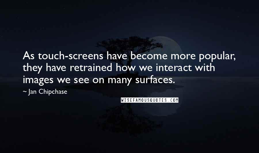 Jan Chipchase Quotes: As touch-screens have become more popular, they have retrained how we interact with images we see on many surfaces.