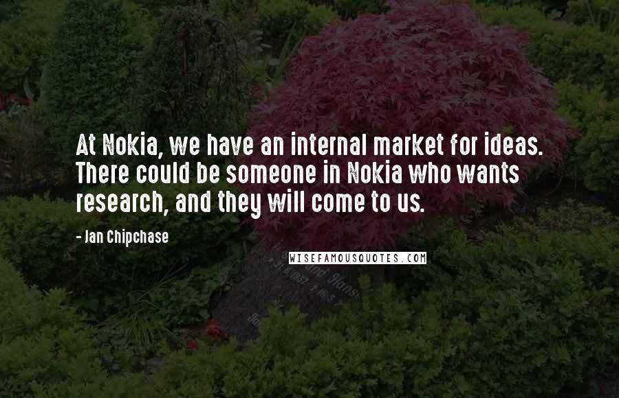 Jan Chipchase Quotes: At Nokia, we have an internal market for ideas. There could be someone in Nokia who wants research, and they will come to us.