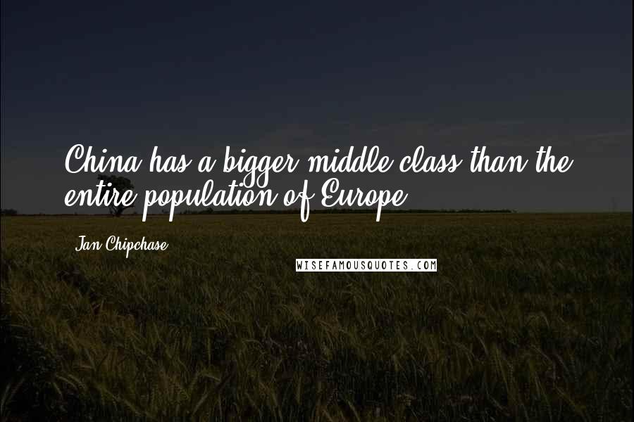 Jan Chipchase Quotes: China has a bigger middle class than the entire population of Europe.