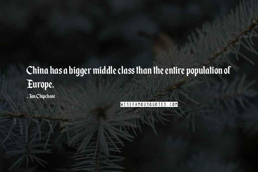 Jan Chipchase Quotes: China has a bigger middle class than the entire population of Europe.