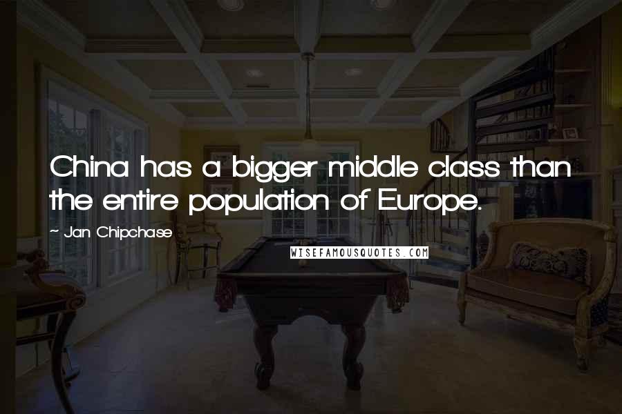 Jan Chipchase Quotes: China has a bigger middle class than the entire population of Europe.