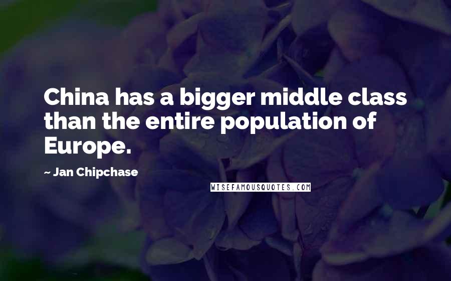 Jan Chipchase Quotes: China has a bigger middle class than the entire population of Europe.