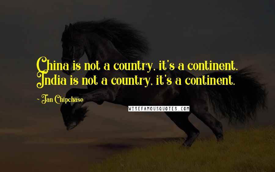 Jan Chipchase Quotes: China is not a country, it's a continent. India is not a country, it's a continent.