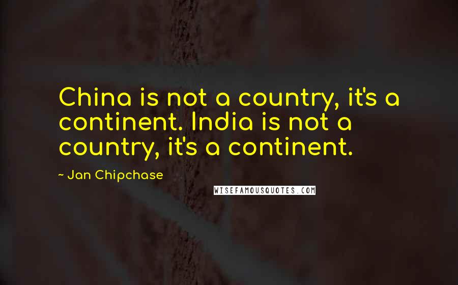 Jan Chipchase Quotes: China is not a country, it's a continent. India is not a country, it's a continent.