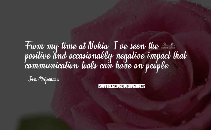 Jan Chipchase Quotes: From my time at Nokia, I've seen the 99% positive and occasionally negative impact that communication tools can have on people.