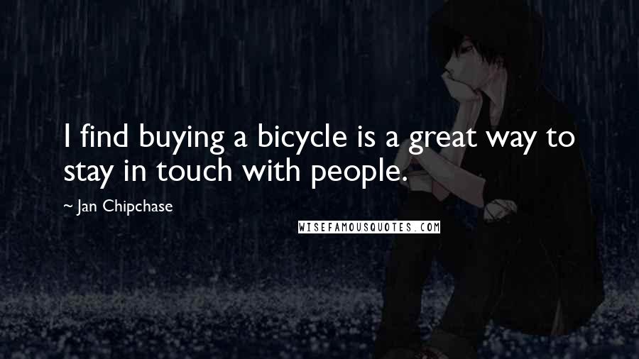 Jan Chipchase Quotes: I find buying a bicycle is a great way to stay in touch with people.