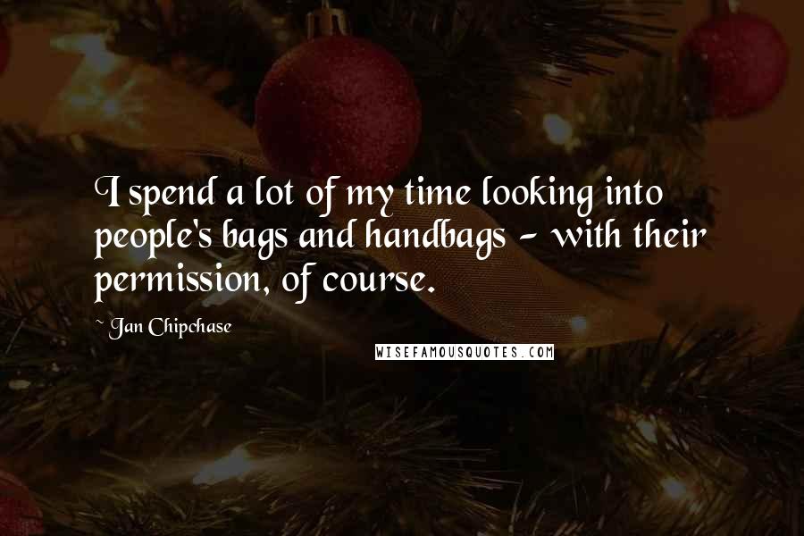 Jan Chipchase Quotes: I spend a lot of my time looking into people's bags and handbags - with their permission, of course.