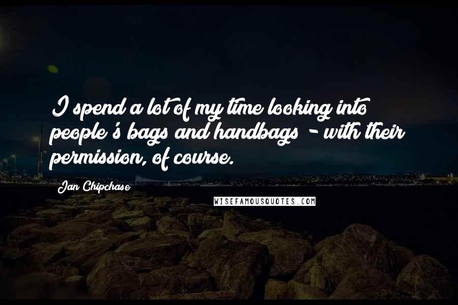 Jan Chipchase Quotes: I spend a lot of my time looking into people's bags and handbags - with their permission, of course.