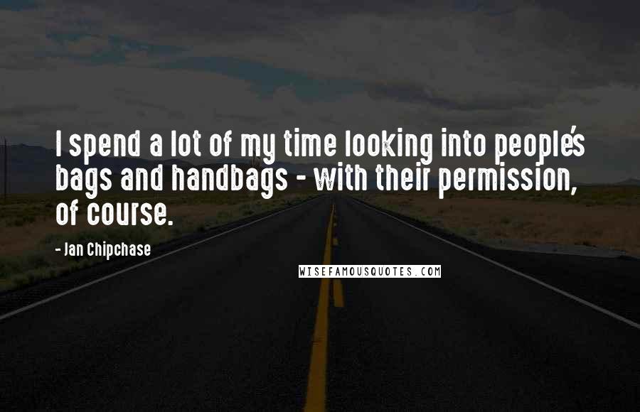 Jan Chipchase Quotes: I spend a lot of my time looking into people's bags and handbags - with their permission, of course.