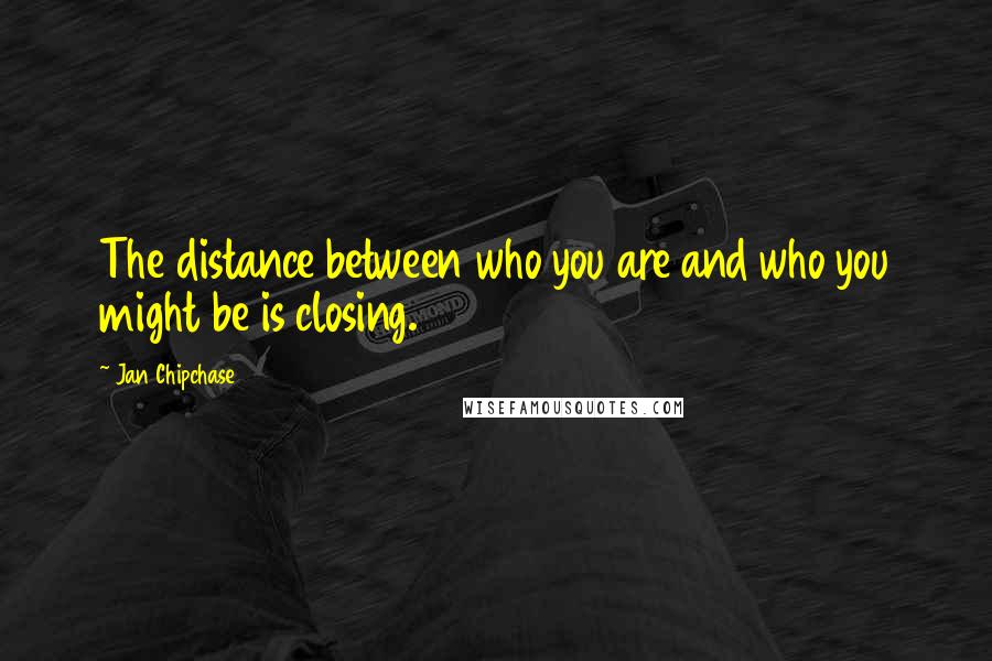 Jan Chipchase Quotes: The distance between who you are and who you might be is closing.