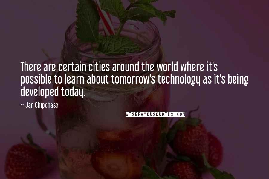 Jan Chipchase Quotes: There are certain cities around the world where it's possible to learn about tomorrow's technology as it's being developed today.