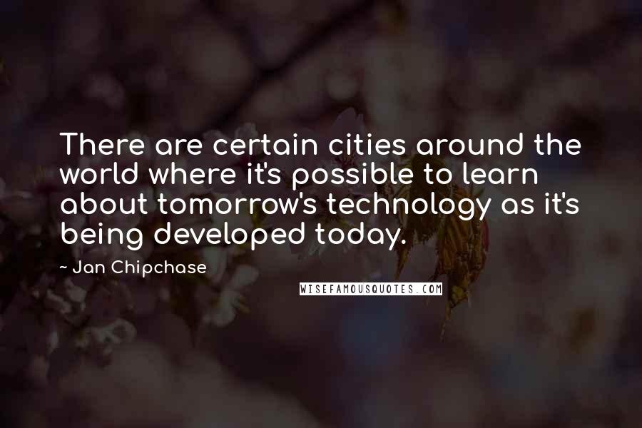 Jan Chipchase Quotes: There are certain cities around the world where it's possible to learn about tomorrow's technology as it's being developed today.