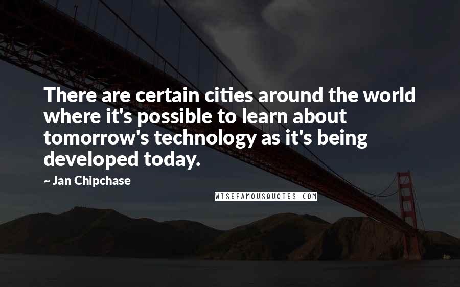 Jan Chipchase Quotes: There are certain cities around the world where it's possible to learn about tomorrow's technology as it's being developed today.