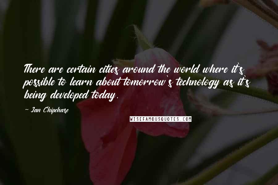 Jan Chipchase Quotes: There are certain cities around the world where it's possible to learn about tomorrow's technology as it's being developed today.