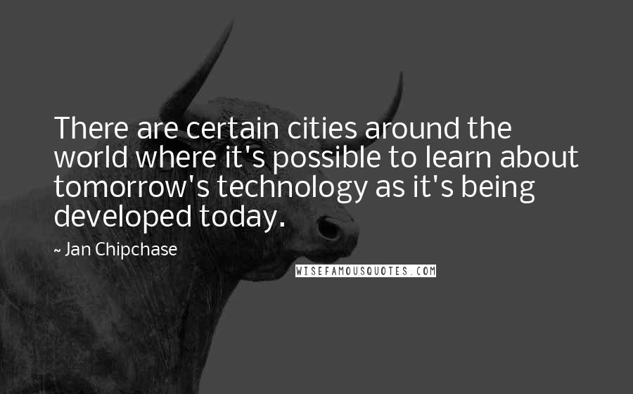 Jan Chipchase Quotes: There are certain cities around the world where it's possible to learn about tomorrow's technology as it's being developed today.