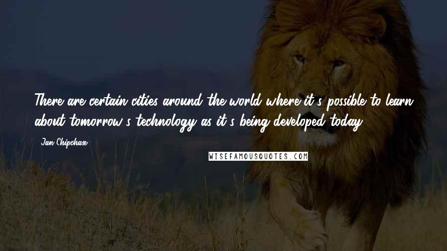 Jan Chipchase Quotes: There are certain cities around the world where it's possible to learn about tomorrow's technology as it's being developed today.