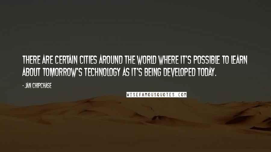 Jan Chipchase Quotes: There are certain cities around the world where it's possible to learn about tomorrow's technology as it's being developed today.