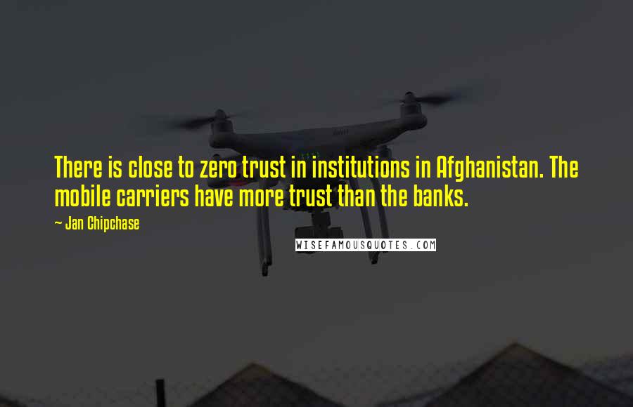 Jan Chipchase Quotes: There is close to zero trust in institutions in Afghanistan. The mobile carriers have more trust than the banks.