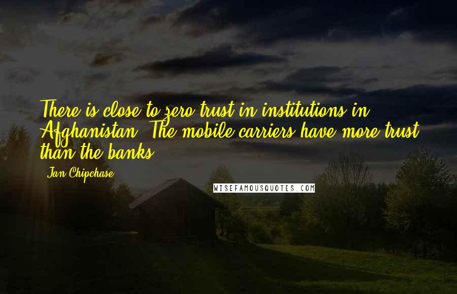 Jan Chipchase Quotes: There is close to zero trust in institutions in Afghanistan. The mobile carriers have more trust than the banks.