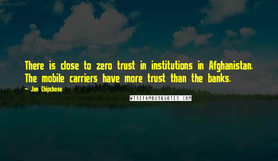 Jan Chipchase Quotes: There is close to zero trust in institutions in Afghanistan. The mobile carriers have more trust than the banks.