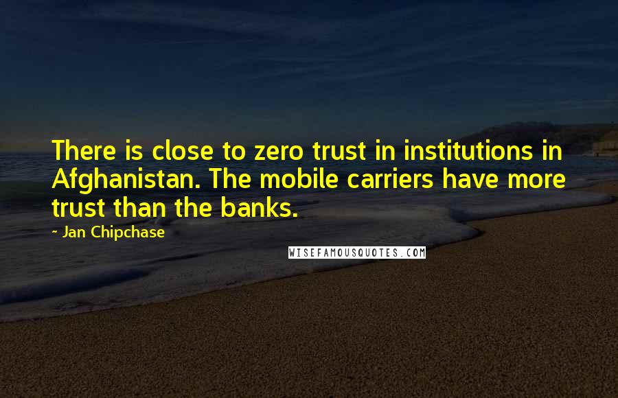 Jan Chipchase Quotes: There is close to zero trust in institutions in Afghanistan. The mobile carriers have more trust than the banks.