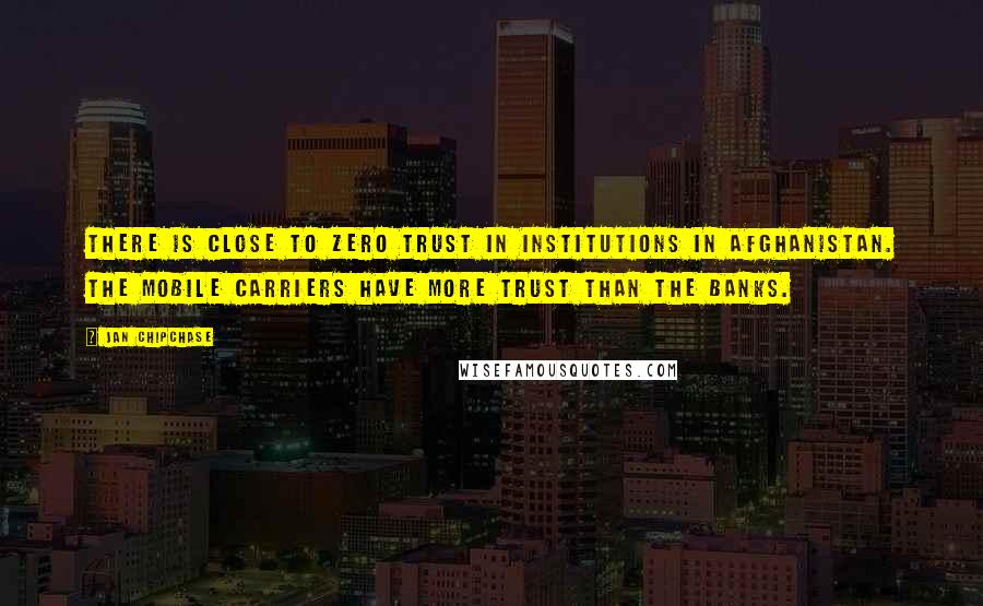 Jan Chipchase Quotes: There is close to zero trust in institutions in Afghanistan. The mobile carriers have more trust than the banks.
