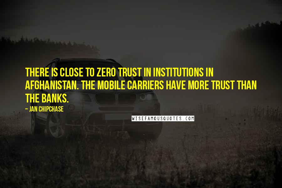 Jan Chipchase Quotes: There is close to zero trust in institutions in Afghanistan. The mobile carriers have more trust than the banks.