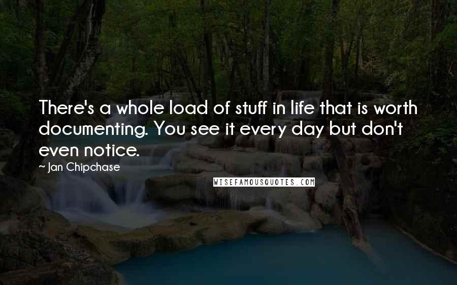 Jan Chipchase Quotes: There's a whole load of stuff in life that is worth documenting. You see it every day but don't even notice.