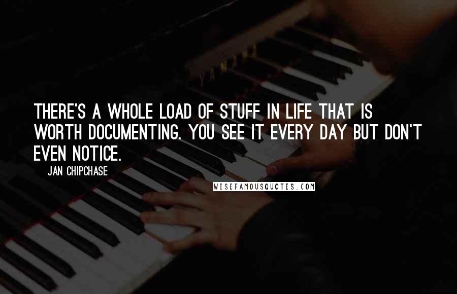 Jan Chipchase Quotes: There's a whole load of stuff in life that is worth documenting. You see it every day but don't even notice.