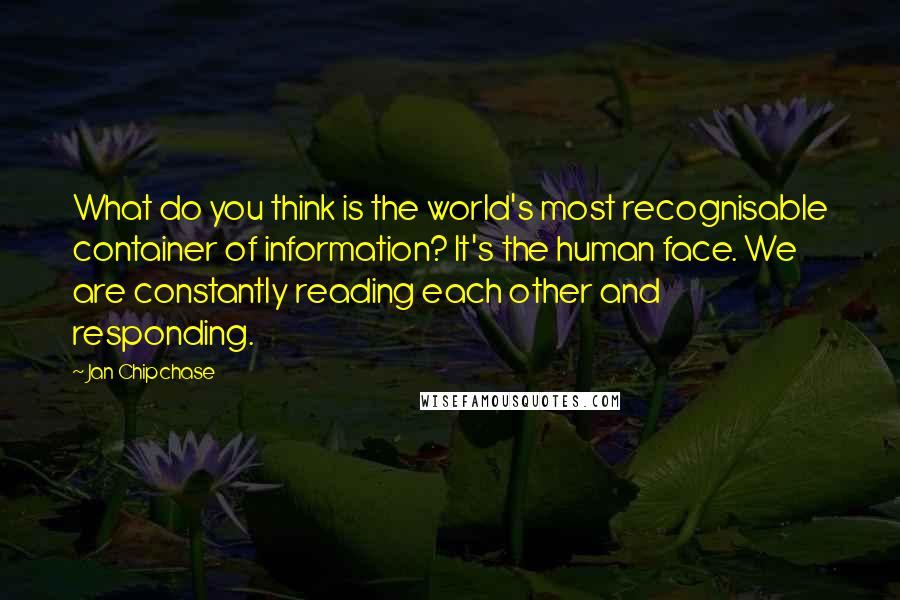 Jan Chipchase Quotes: What do you think is the world's most recognisable container of information? It's the human face. We are constantly reading each other and responding.