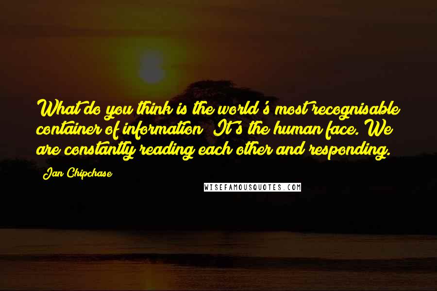 Jan Chipchase Quotes: What do you think is the world's most recognisable container of information? It's the human face. We are constantly reading each other and responding.