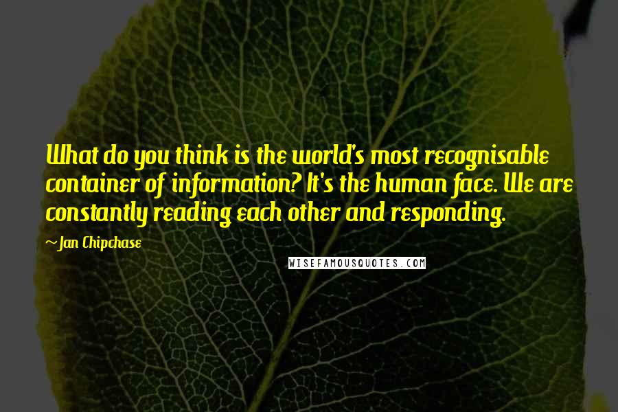 Jan Chipchase Quotes: What do you think is the world's most recognisable container of information? It's the human face. We are constantly reading each other and responding.