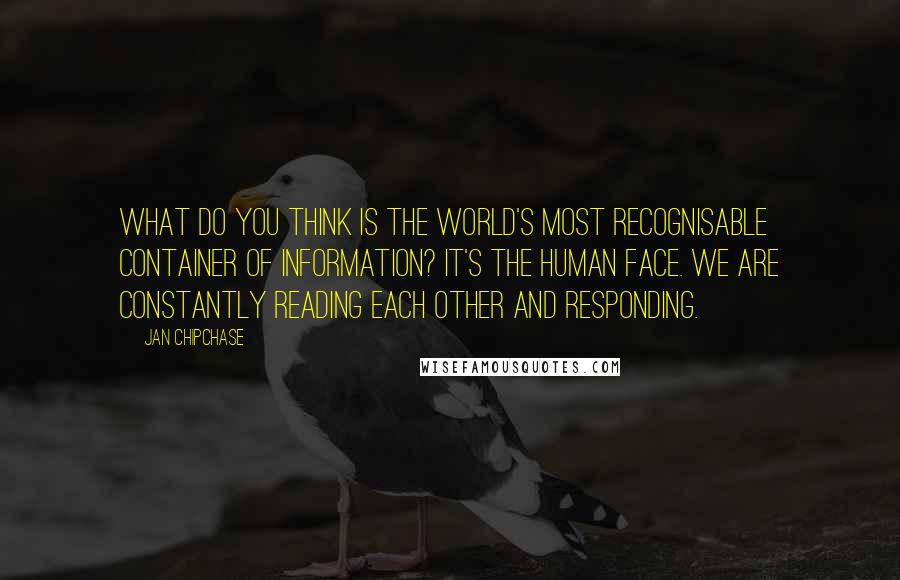 Jan Chipchase Quotes: What do you think is the world's most recognisable container of information? It's the human face. We are constantly reading each other and responding.