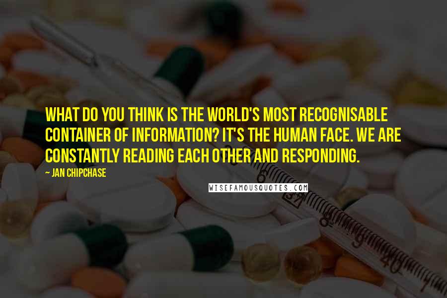 Jan Chipchase Quotes: What do you think is the world's most recognisable container of information? It's the human face. We are constantly reading each other and responding.