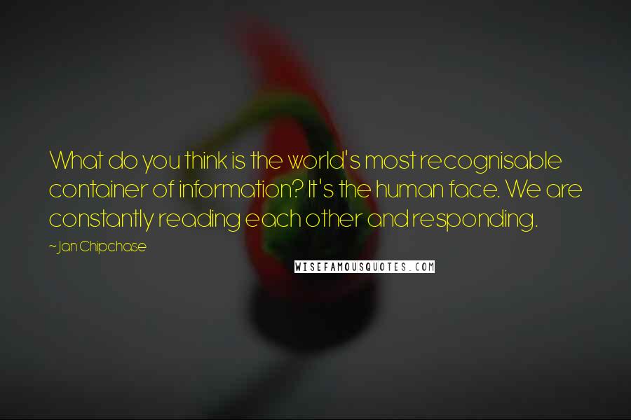 Jan Chipchase Quotes: What do you think is the world's most recognisable container of information? It's the human face. We are constantly reading each other and responding.