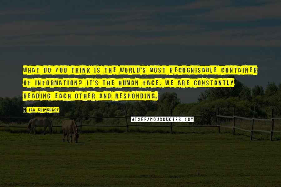 Jan Chipchase Quotes: What do you think is the world's most recognisable container of information? It's the human face. We are constantly reading each other and responding.