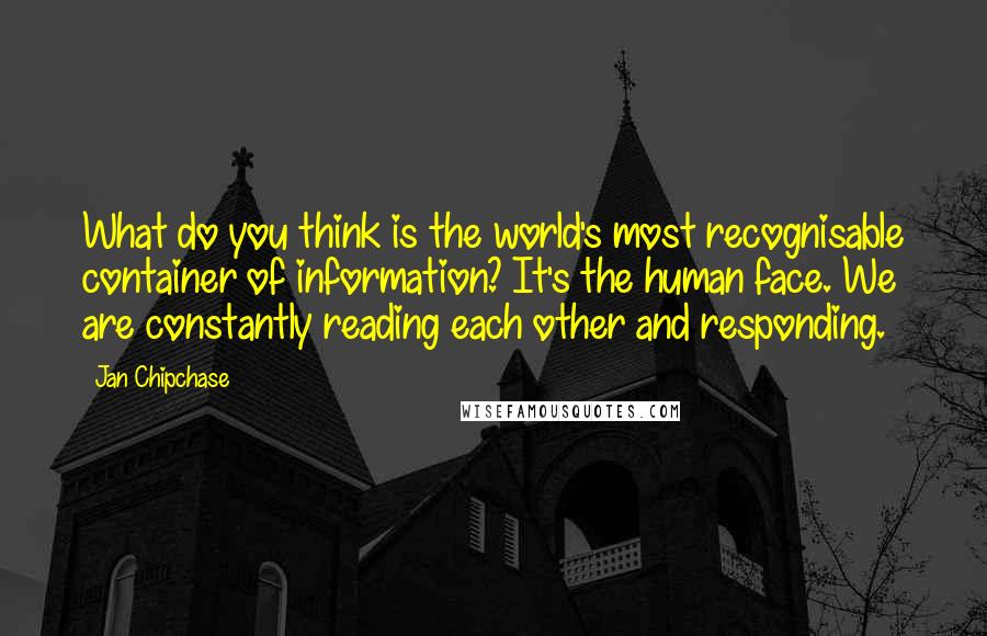 Jan Chipchase Quotes: What do you think is the world's most recognisable container of information? It's the human face. We are constantly reading each other and responding.