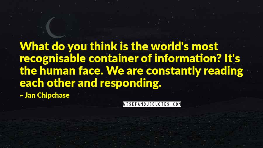 Jan Chipchase Quotes: What do you think is the world's most recognisable container of information? It's the human face. We are constantly reading each other and responding.